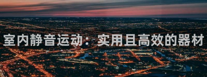 征途国际集团官网首页:室内静音运动:实用且高效的器材