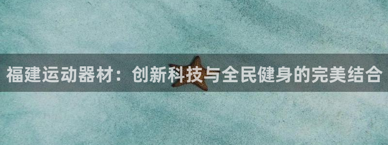 征途国际娱乐首页网站大全:福建运动器材:创新科技与全民健身的