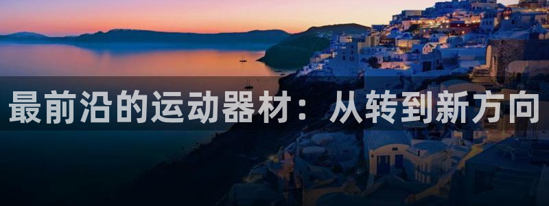 征途国际娱乐是那个系列的台子:最前沿的运动器材:从转到新方向